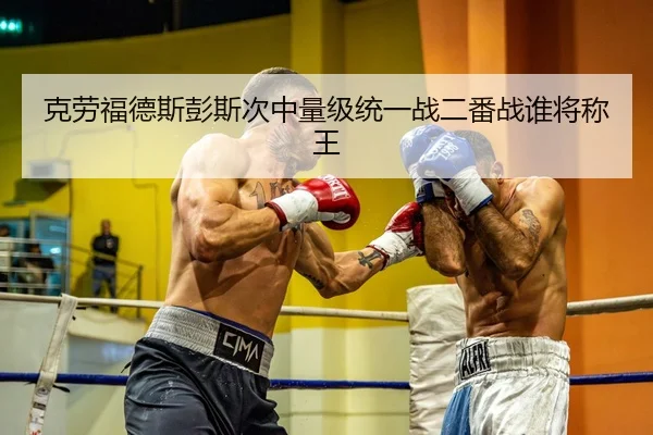 克劳福德斯彭斯次中量级统一战二番战谁将称王