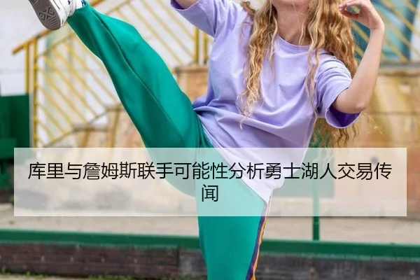 库里与詹姆斯联手可能性分析勇士湖人交易传闻