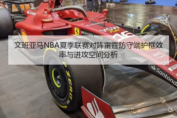 文班亚马NBA夏季联赛对阵雷霆防守端护框效率与进攻空间分析