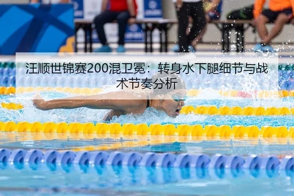 汪顺世锦赛200混卫冕：转身水下腿细节与战术节奏分析